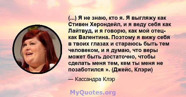 (...) Я не знаю, кто я. Я выгляжу как Стивен Херондейл, и я веду себя как Лайтвуд, и я говорю, как мой отец- как Валентина. Поэтому я вижу себя в твоих глазах и стараюсь быть тем человеком, и я думаю, что веры может