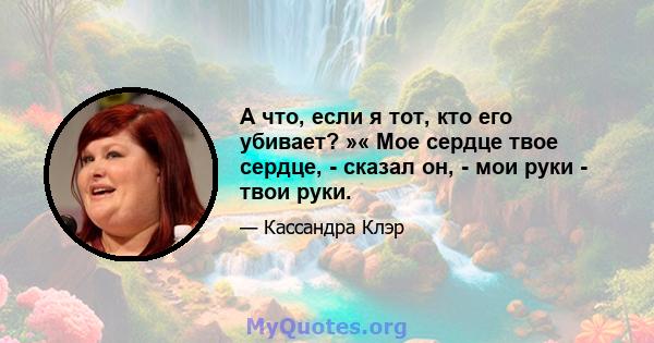 А что, если я тот, кто его убивает? »« Мое сердце твое сердце, - сказал он, - мои руки - твои руки.