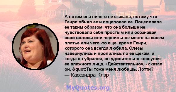 А потом она ничего не сказала, потому что Генри обнял ее и поцеловал ее. Поцеловала ее таким образом, что она больше не чувствовала себя простым или осознавая свои волосы или чернильное место на своем платье или чего