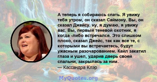 А теперь я собираюсь спать. Я увижу тебя утром, он сказал Саймону. Вы, он сказал Джейсу, ну, я думаю, я увижу вас. Вы, первый теневой охотник, я когда -либо встречался. Это слишком плохо, сказал Джейс, так как все те, с 