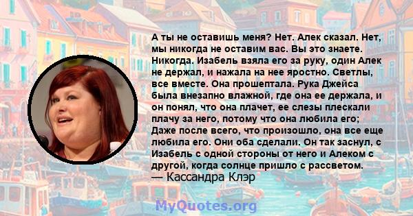 А ты не оставишь меня? Нет. Алек сказал. Нет, мы никогда не оставим вас. Вы это знаете. Никогда. Изабель взяла его за руку, один Алек не держал, и нажала на нее яростно. Светлы, все вместе. Она прошептала. Рука Джейса