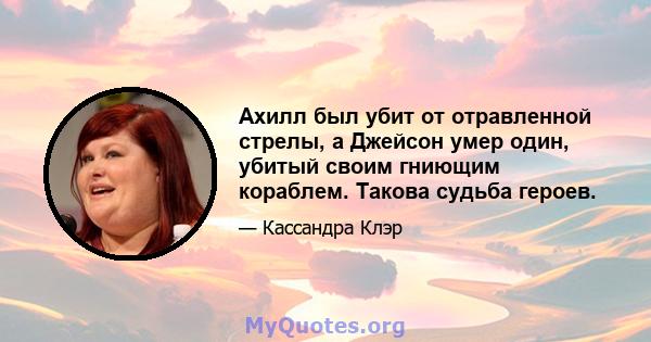 Ахилл был убит от отравленной стрелы, а Джейсон умер один, убитый своим гниющим кораблем. Такова судьба героев.