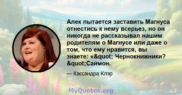 Алек пытается заставить Магнуса отнестись к нему всерьез, но он никогда не рассказывал нашим родителям о Магнусе или даже о том, что ему нравится, вы знаете: «" Чернокнижники? "Саймон.