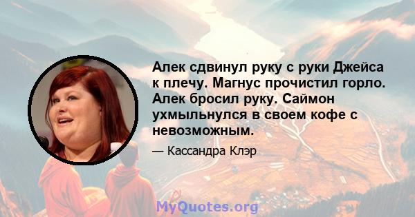 Алек сдвинул руку с руки Джейса к плечу. Магнус прочистил горло. Алек бросил руку. Саймон ухмыльнулся в своем кофе с невозможным.