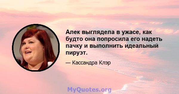 Алек выглядела в ужасе, как будто она попросила его надеть пачку и выполнить идеальный пируэт.