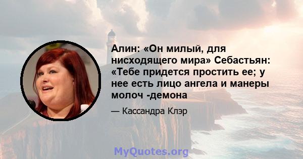 Алин: «Он милый, для нисходящего мира» Себастьян: «Тебе придется простить ее; у нее есть лицо ангела и манеры молоч -демона