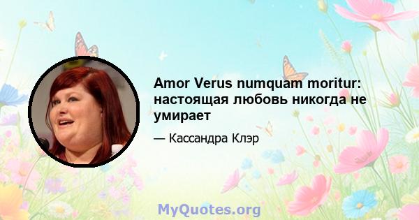 Amor Verus numquam moritur: настоящая любовь никогда не умирает