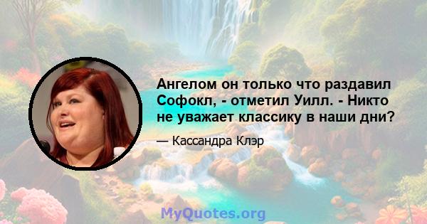 Ангелом он только что раздавил Софокл, - отметил Уилл. - Никто не уважает классику в наши дни?