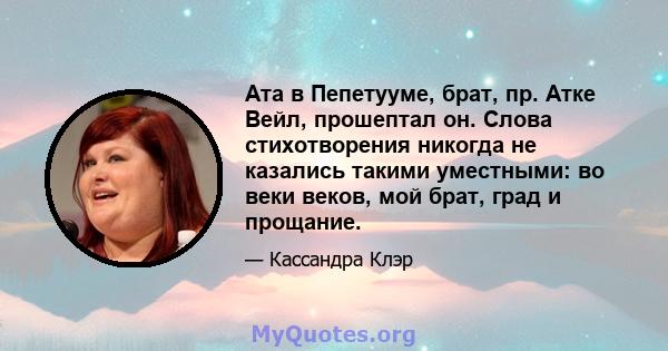 Ата в Пепетууме, брат, пр. Атке Вейл, прошептал он. Слова стихотворения никогда не казались такими уместными: во веки веков, мой брат, град и прощание.