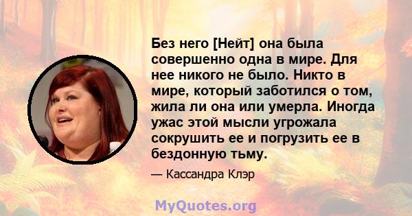 Без него [Нейт] она была совершенно одна в мире. Для нее никого не было. Никто в мире, который заботился о том, жила ли она или умерла. Иногда ужас этой мысли угрожала сокрушить ее и погрузить ее в бездонную тьму.