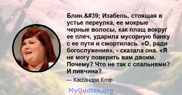 Блин.' Изабель, стоящая в устье переулка, ее мокрые черные волосы, как плащ вокруг ее плеч, ударила мусорную банку с ее пути и смортилась. «О, ради богослужения», - сказала она. «Я не могу поверить вам двоим.