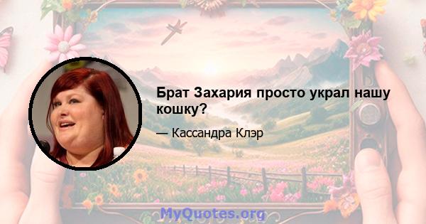 Брат Захария просто украл нашу кошку?