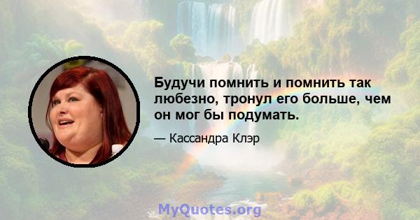 Будучи помнить и помнить так любезно, тронул его больше, чем он мог бы подумать.