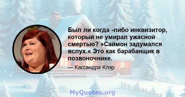 Был ли когда -либо инквизитор, который не умирал ужасной смертью? »Саймон задумался вслух.« Это как барабанщик в позвоночнике.