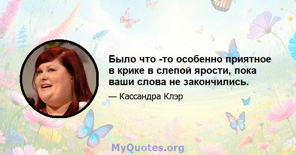 Было что -то особенно приятное в крике в слепой ярости, пока ваши слова не закончились.