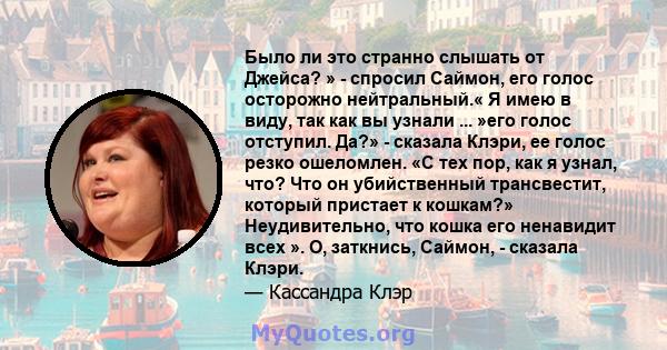 Было ли это странно слышать от Джейса? » - спросил Саймон, его голос осторожно нейтральный.« Я имею в виду, так как вы узнали ... »его голос отступил. Да?» - сказала Клэри, ее голос резко ошеломлен. «С тех пор, как я