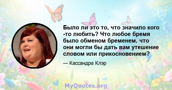 Было ли это то, что значило кого -то любить? Что любое бремя было обменом бременем, что они могли бы дать вам утешение словом или прикосновением?