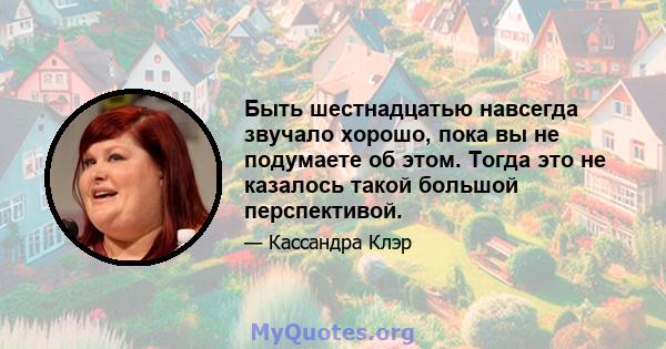 Быть шестнадцатью навсегда звучало хорошо, пока вы не подумаете об этом. Тогда это не казалось такой большой перспективой.