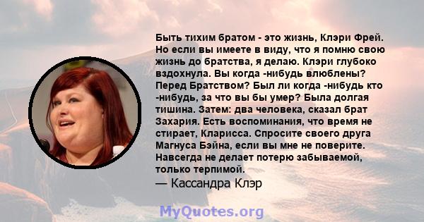 Быть тихим братом - это жизнь, Клэри Фрей. Но если вы имеете в виду, что я помню свою жизнь до братства, я делаю. Клэри глубоко вздохнула. Вы когда -нибудь влюблены? Перед Братством? Был ли когда -нибудь кто -нибудь, за 