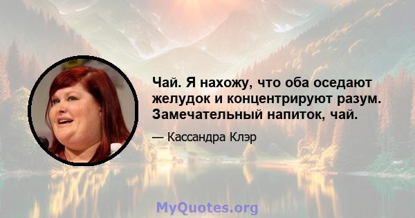 Чай. Я нахожу, что оба оседают желудок и концентрируют разум. Замечательный напиток, чай.