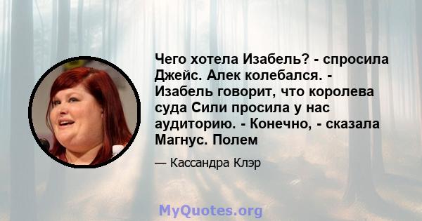 Чего хотела Изабель? - спросила Джейс. Алек колебался. - Изабель говорит, что королева суда Сили просила у нас аудиторию. - Конечно, - сказала Магнус. Полем