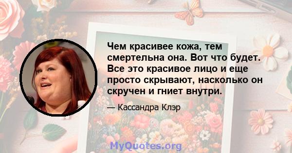 Чем красивее кожа, тем смертельна она. Вот что будет. Все это красивое лицо и еще просто скрывают, насколько он скручен и гниет внутри.