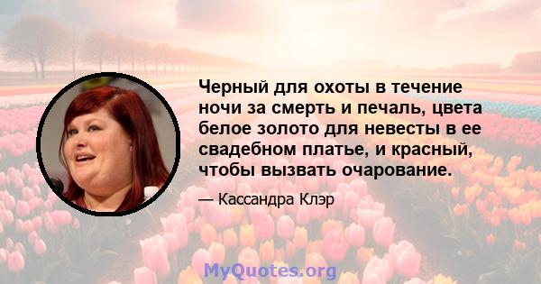 Черный для охоты в течение ночи за смерть и печаль, цвета белое золото для невесты в ее свадебном платье, и красный, чтобы вызвать очарование.