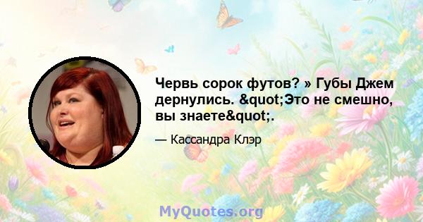 Червь сорок футов? » Губы Джем дернулись. "Это не смешно, вы знаете".