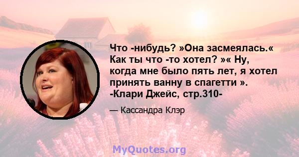 Что -нибудь? »Она засмеялась.« Как ты что -то хотел? »« Ну, когда мне было пять лет, я хотел принять ванну в спагетти ». -Клари Джейс, стр.310-