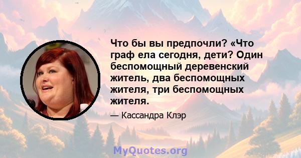 Что бы вы предпочли? «Что граф ела сегодня, дети? Один беспомощный деревенский житель, два беспомощных жителя, три беспомощных жителя.