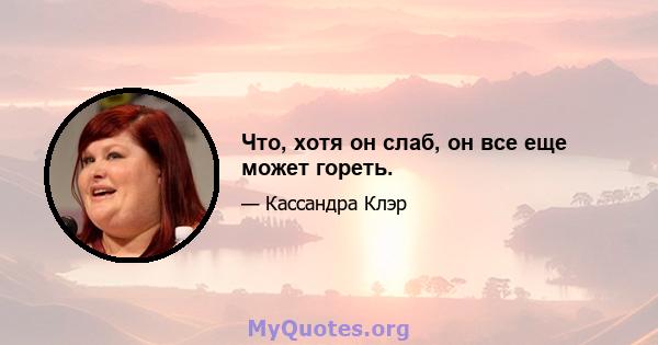 Что, хотя он слаб, он все еще может гореть.