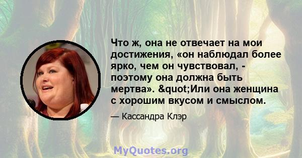 Что ж, она не отвечает на мои достижения, «он наблюдал более ярко, чем он чувствовал, - поэтому она должна быть мертва». "Или она женщина с хорошим вкусом и смыслом.