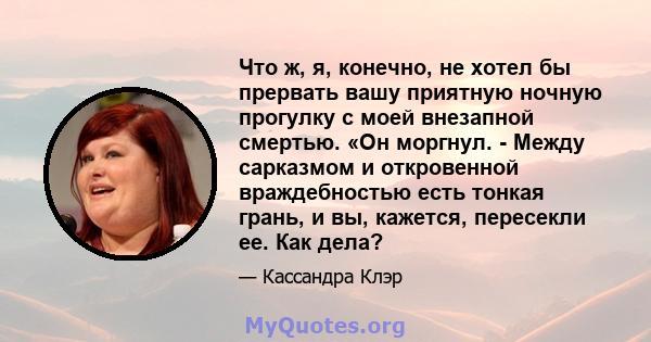 Что ж, я, конечно, не хотел бы прервать вашу приятную ночную прогулку с моей внезапной смертью. «Он моргнул. - Между сарказмом и откровенной враждебностью есть тонкая грань, и вы, кажется, пересекли ее. Как дела?