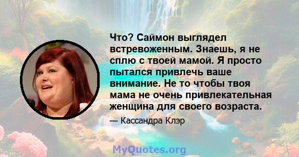 Что? Саймон выглядел встревоженным. Знаешь, я не сплю с твоей мамой. Я просто пытался привлечь ваше внимание. Не то чтобы твоя мама не очень привлекательная женщина для своего возраста.