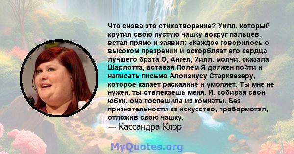 Что снова это стихотворение? Уилл, который крутил свою пустую чашку вокруг пальцев, встал прямо и заявил: «Каждое говорилось о высоком презрении и оскорбляет его сердца лучшего брата О, Ангел, Уилл, молчи, сказала