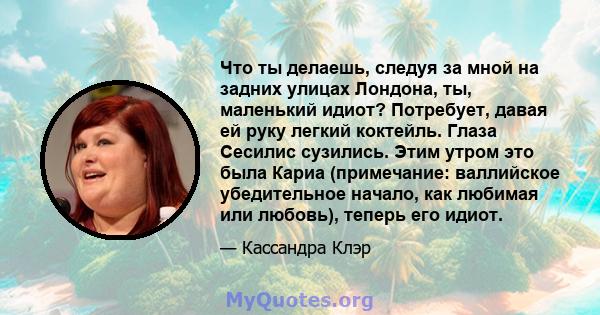 Что ты делаешь, следуя за мной на задних улицах Лондона, ты, маленький идиот? Потребует, давая ей руку легкий коктейль. Глаза Сесилис сузились. Этим утром это была Кариа (примечание: валлийское убедительное начало, как