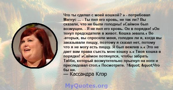 Что ты сделал с моей кошкой? » - потребовал Магнус ... - Ты пил его кровь, не так ли? Вы сказали, что не были голодны! »Саймон был возмущен. - Я не пил его кровь. Он в порядке! »Он ткнул председателя в живот. Кошка