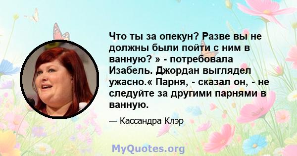 Что ты за опекун? Разве вы не должны были пойти с ним в ванную? » - потребовала Изабель. Джордан выглядел ужасно.« Парня, - сказал он, - не следуйте за другими парнями в ванную.