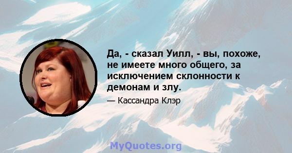 Да, - сказал Уилл, - вы, похоже, не имеете много общего, за исключением склонности к демонам и злу.