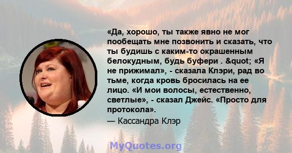 «Да, хорошо, ты также явно не мог пообещать мне позвонить и сказать, что ты будишь с каким-то окрашенным белокудным, будь буфери . " «Я не прижимал», - сказала Клэри, рад во тьме, когда кровь бросилась на ее лицо.