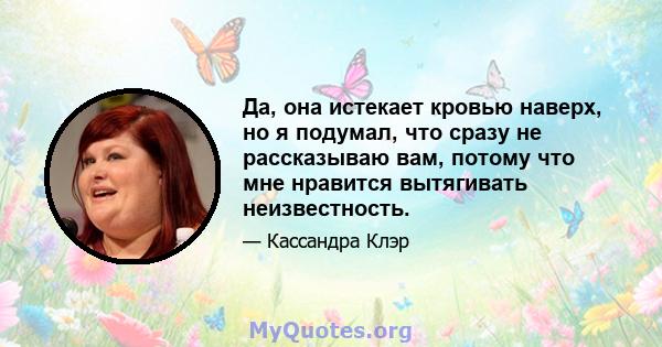 Да, она истекает кровью наверх, но я подумал, что сразу не рассказываю вам, потому что мне нравится вытягивать неизвестность.