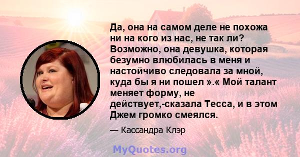 Да, она на самом деле не похожа ни на кого из нас, не так ли? Возможно, она девушка, которая безумно влюбилась в меня и настойчиво следовала за мной, куда бы я ни пошел ».« Мой талант меняет форму, не действует,-сказала 