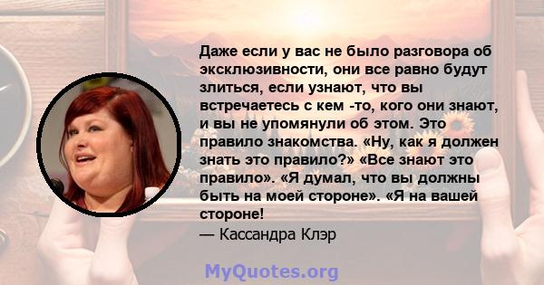 Даже если у вас не было разговора об эксклюзивности, они все равно будут злиться, если узнают, что вы встречаетесь с кем -то, кого они знают, и вы не упомянули об этом. Это правило знакомства. «Ну, как я должен знать