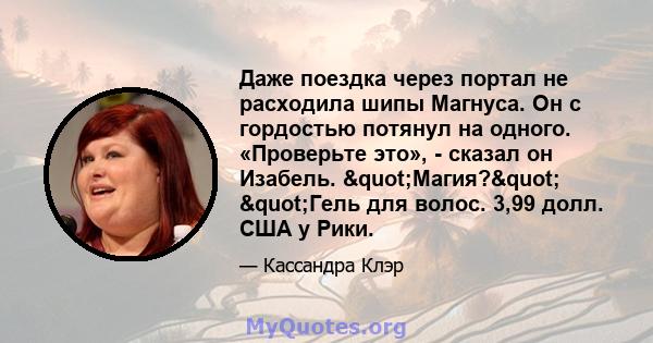 Даже поездка через портал не расходила шипы Магнуса. Он с гордостью потянул на одного. «Проверьте это», - сказал он Изабель. "Магия?" "Гель для волос. 3,99 долл. США у Рики.