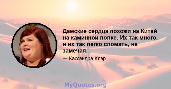 Дамские сердца похожи на Китай на каминной полке. Их так много, и их так легко сломать, не замечая.