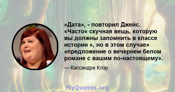 «Дата», - повторил Джейс. «Часто« скучная вещь, которую вы должны запомнить в классе истории », но в этом случае» «предложение о вечернем белом романе с вашим по-настоящему».