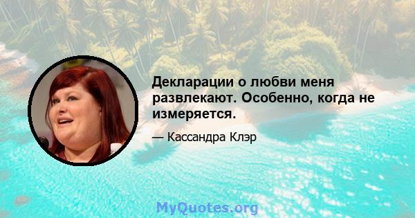 Декларации о любви меня развлекают. Особенно, когда не измеряется.