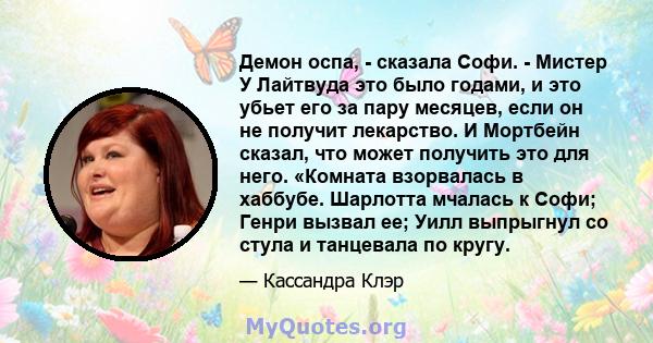 Демон оспа, - сказала Софи. - Мистер У Лайтвуда это было годами, и это убьет его за пару месяцев, если он не получит лекарство. И Мортбейн сказал, что может получить это для него. «Комната взорвалась в хаббубе. Шарлотта 