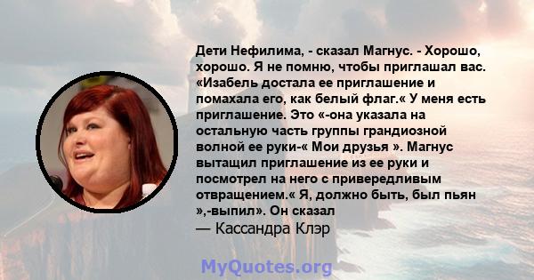 Дети Нефилима, - сказал Магнус. - Хорошо, хорошо. Я не помню, чтобы приглашал вас. «Изабель достала ее приглашение и помахала его, как белый флаг.« У меня есть приглашение. Это «-она указала на остальную часть группы