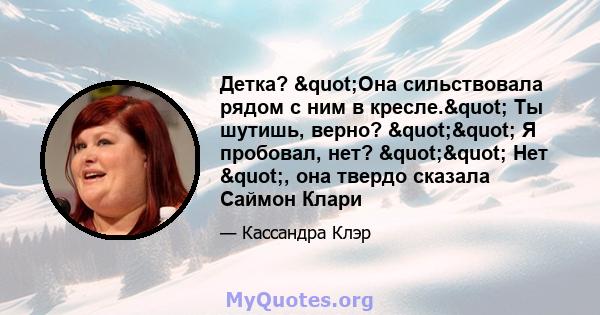 Детка? "Она сильствовала рядом с ним в кресле." Ты шутишь, верно? "" Я пробовал, нет? "" Нет ", она твердо сказала Саймон Клари